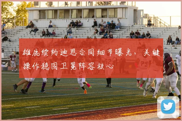 雄鹿续约迪恩合同细节曝光，关键操作稳固卫冕阵容核心