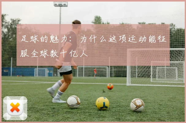 足球的魅力:为什么这项运动能征服全球数十亿人