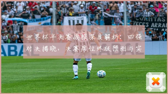 世界杯半决赛战报深度解析：四强对决揭晓，决赛席位终极预测与实力对比