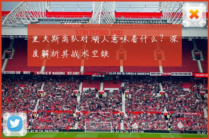 里夫斯离队对湖人意味着什么?深度解析其战术空缺