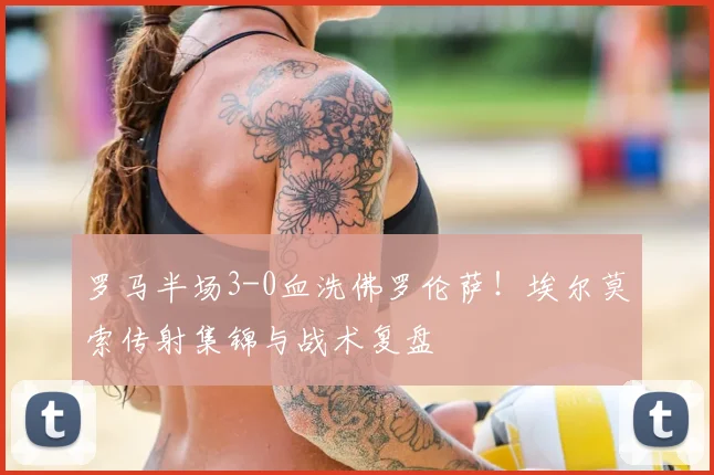 罗马半场3-0血洗佛罗伦萨！埃尔莫索传射集锦与战术复盘
