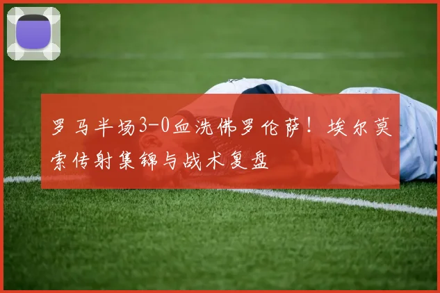 罗马半场3-0血洗佛罗伦萨！埃尔莫索传射集锦与战术复盘