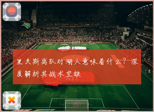 里夫斯离队对湖人意味着什么？深度解析其战术空缺