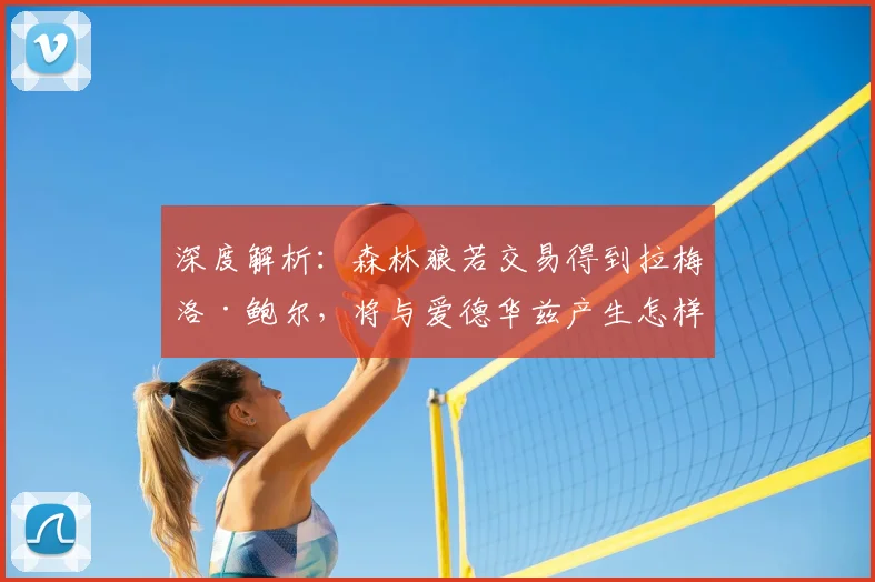 深度解析:森林狼若交易得到拉梅洛·鲍尔,将与爱德华兹产生怎样的化学反应?对西部格局冲击有多大?