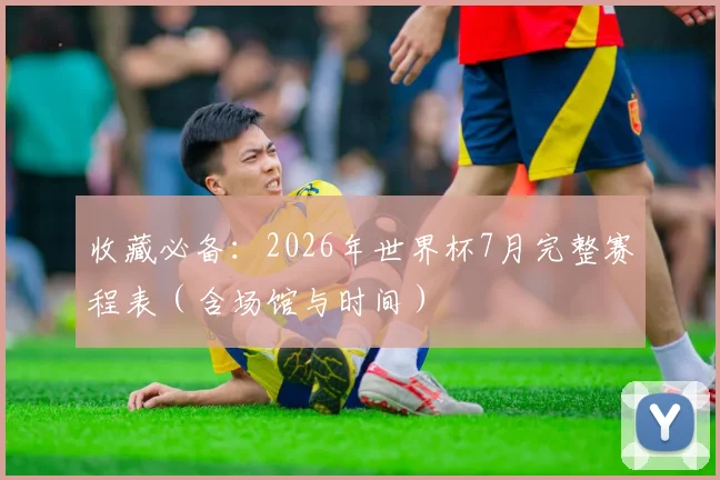收藏必备:2026年世界杯7月完整赛程表(含场馆与时间)