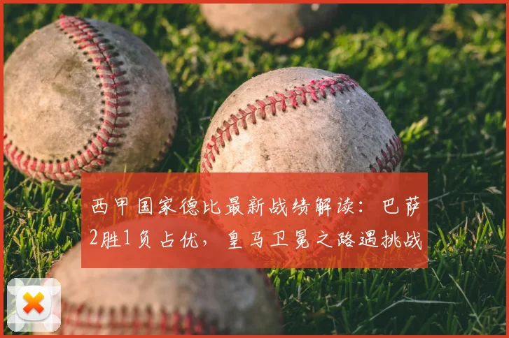 西甲国家德比最新战绩解读：巴萨2胜1负占优，皇马卫冕之路遇挑战