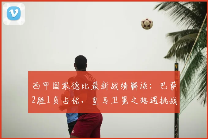 西甲国家德比最新战绩解读:巴萨2胜1负占优,皇马卫冕之路遇挑战