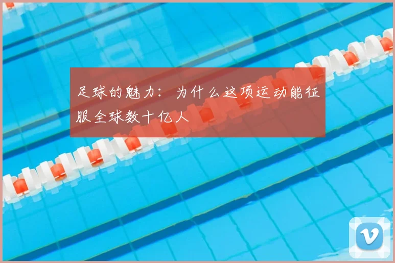 足球的魅力：为什么这项运动能征服全球数十亿人